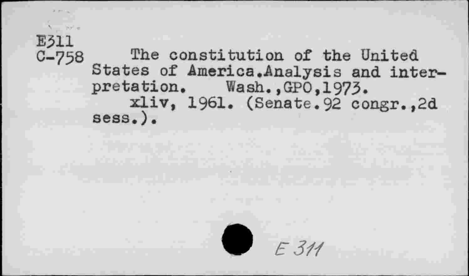 ﻿E311
0-758 Tiie constitution of the United States of America.Analysis and interpretation. Wash.,GPO,1975.
xliv, 1961. (Senate.92 congr.,2d sess.).
zf J/Z